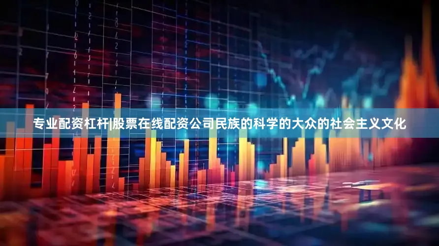 专业配资杠杆|股票在线配资公司民族的科学的大众的社会主义文化