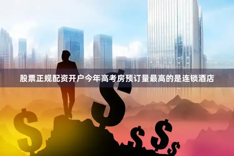 股票正规配资开户今年高考房预订量最高的是连锁酒店