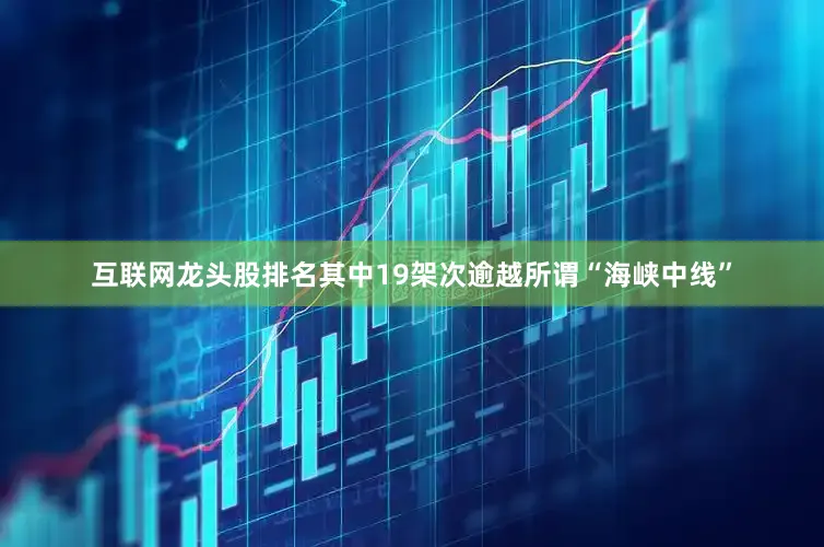 互联网龙头股排名其中19架次逾越所谓“海峡中线”
