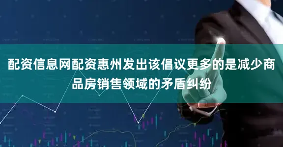 配资信息网配资惠州发出该倡议更多的是减少商品房销售领域的矛盾纠纷