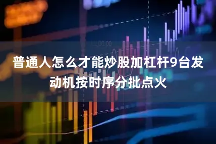 普通人怎么才能炒股加杠杆9台发动机按时序分批点火
