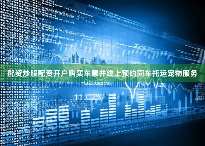 配资炒股配资开户购买车票并线上预约同车托运宠物服务