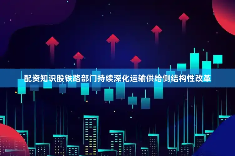 配资知识股铁路部门持续深化运输供给侧结构性改革