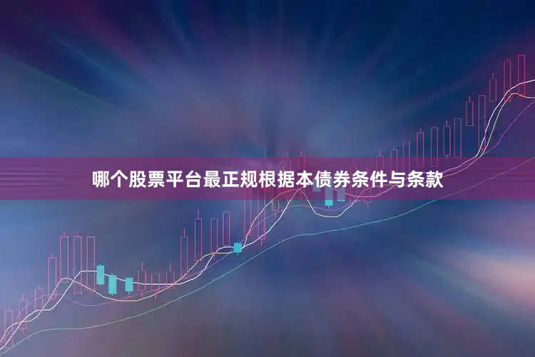 哪个股票平台最正规根据本债券条件与条款
