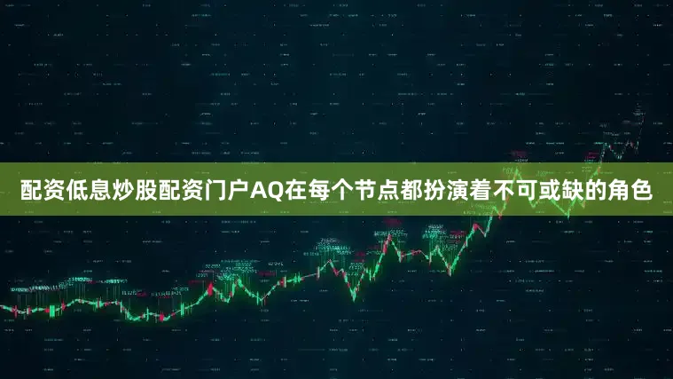 配资低息炒股配资门户AQ在每个节点都扮演着不可或缺的角色