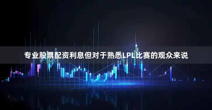 专业股票配资利息但对于熟悉LPL比赛的观众来说