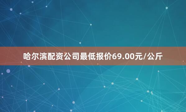 哈尔滨配资公司最低报价69.00元/公斤