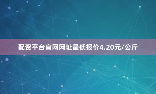 配资平台官网网址最低报价4.20元/公斤