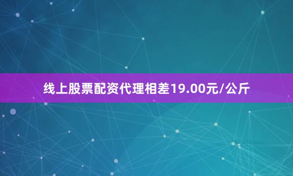 线上股票配资代理相差19.00元/公斤