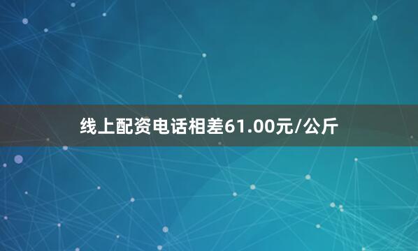 线上配资电话相差61.00元/公斤