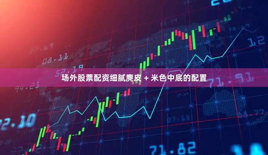 场外股票配资细腻麂皮 + 米色中底的配置