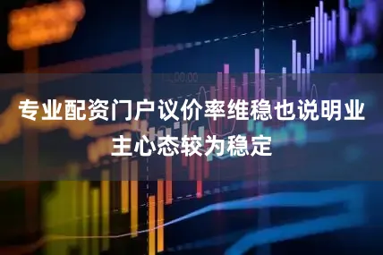 专业配资门户议价率维稳也说明业主心态较为稳定