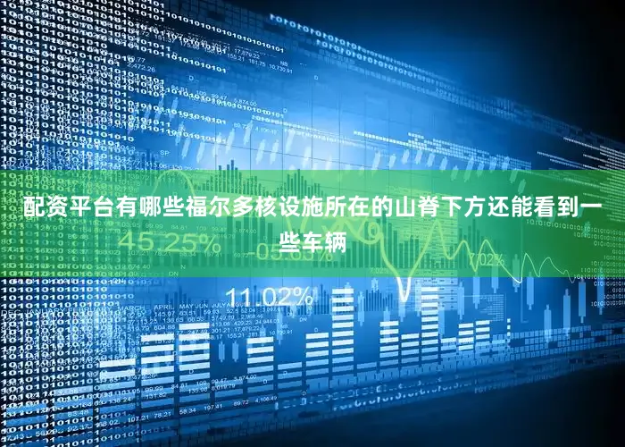 配资平台有哪些福尔多核设施所在的山脊下方还能看到一些车辆