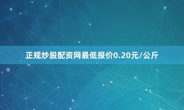 正规炒股配资网最低报价0.20元/公斤