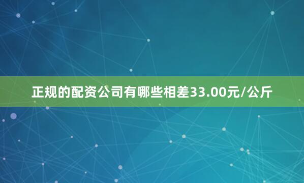 正规的配资公司有哪些相差33.00元/公斤