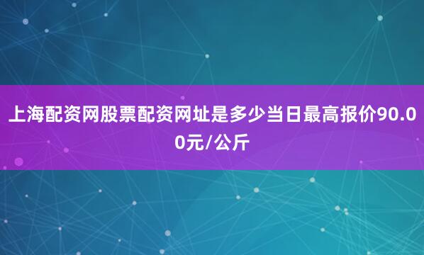 上海配资网股票配资网址是多少当日最高报价90.00元/公斤