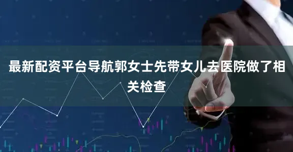 最新配资平台导航郭女士先带女儿去医院做了相关检查