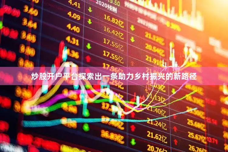 炒股开户平台探索出一条助力乡村振兴的新路径