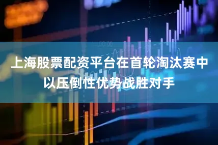 上海股票配资平台在首轮淘汰赛中以压倒性优势战胜对手