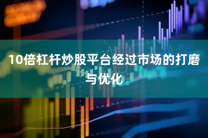 10倍杠杆炒股平台经过市场的打磨与优化