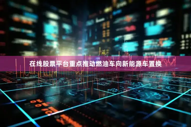 在线股票平台重点推动燃油车向新能源车置换