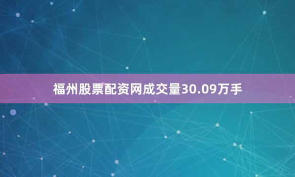 福州股票配资网成交量30.09万手