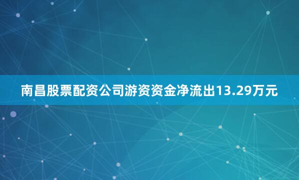 南昌股票配资公司游资资金净流出13.29万元