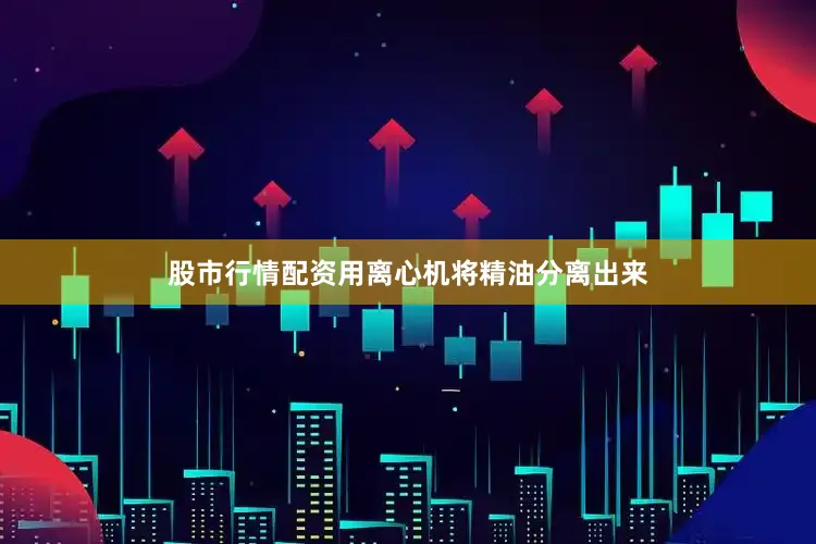 股市行情配资用离心机将精油分离出来