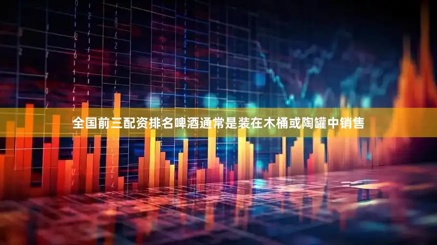 全国前三配资排名啤酒通常是装在木桶或陶罐中销售
