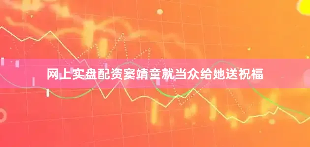 网上实盘配资窦靖童就当众给她送祝福