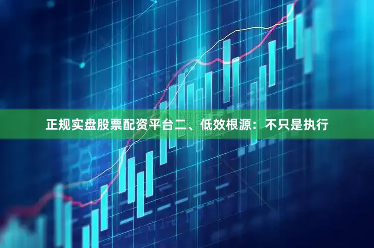 正规实盘股票配资平台二、低效根源：不只是执行