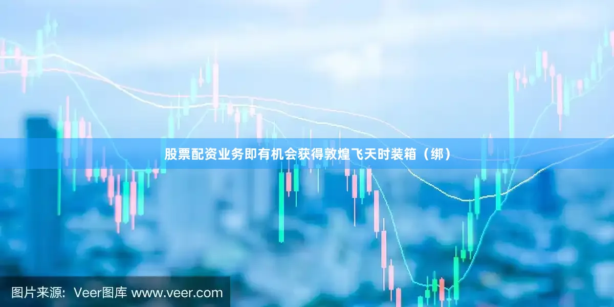 股票配资业务即有机会获得敦煌飞天时装箱（绑）