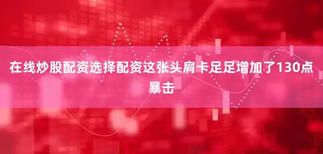 在线炒股配资选择配资这张头肩卡足足增加了130点暴击