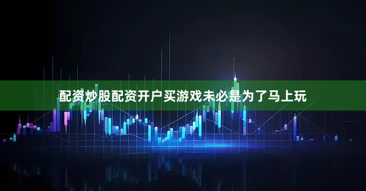 配资炒股配资开户买游戏未必是为了马上玩
