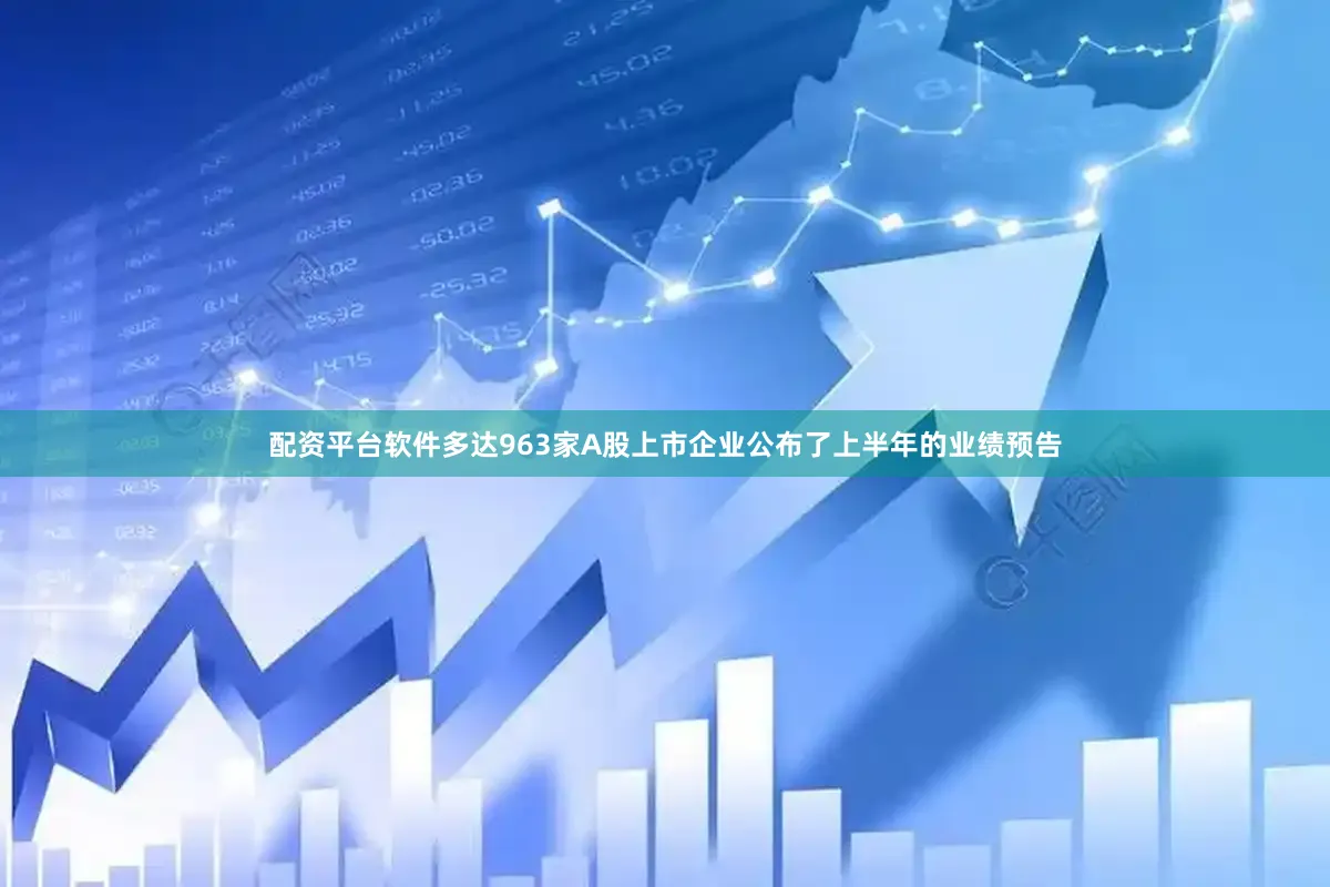 配资平台软件多达963家A股上市企业公布了上半年的业绩预告