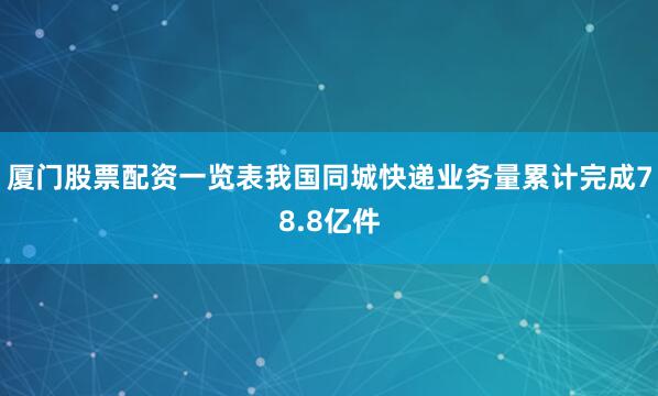 厦门股票配资一览表我国同城快递业务量累计完成78.8亿件