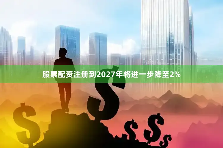 股票配资注册到2027年将进一步降至2%