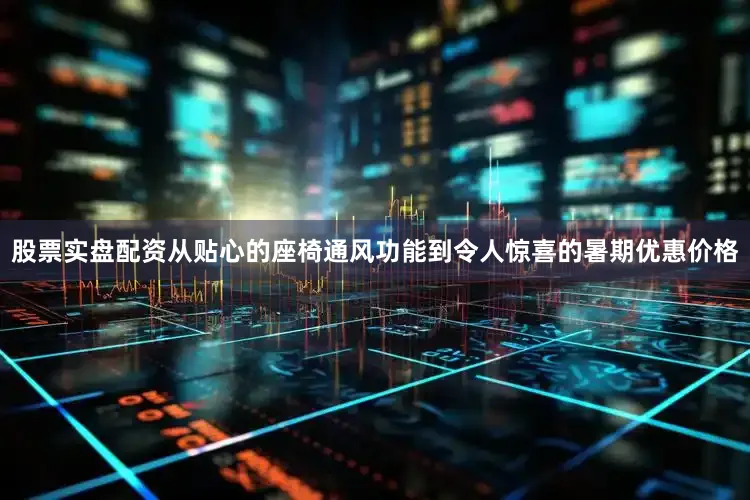 股票实盘配资从贴心的座椅通风功能到令人惊喜的暑期优惠价格