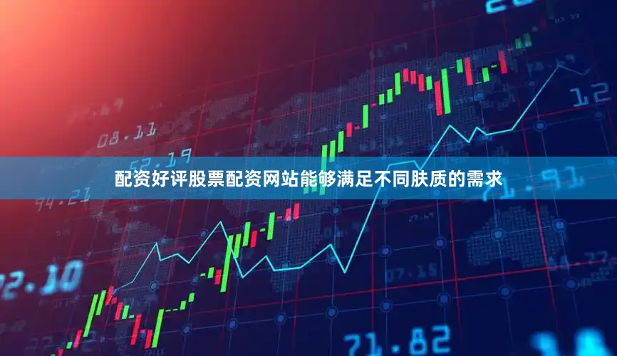 配资好评股票配资网站能够满足不同肤质的需求