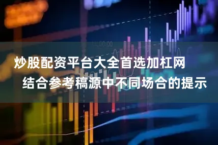 炒股配资平台大全首选加杠网 结合参考稿源中不同场合的提示