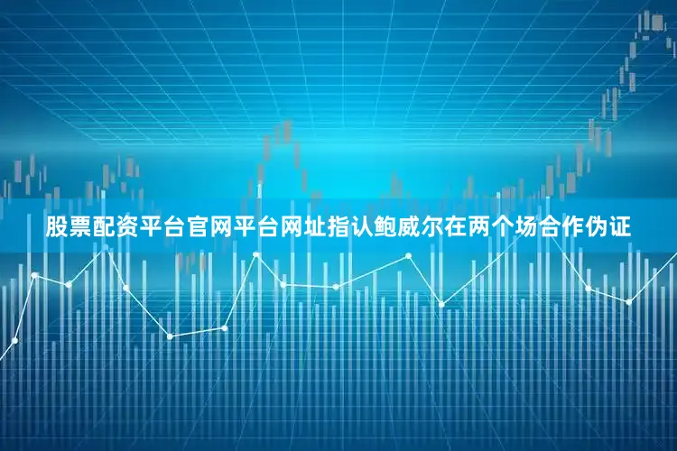 股票配资平台官网平台网址指认鲍威尔在两个场合作伪证