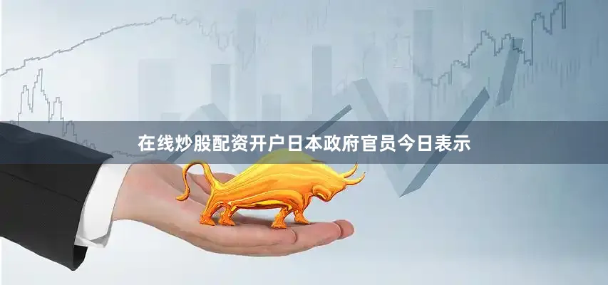 在线炒股配资开户日本政府官员今日表示