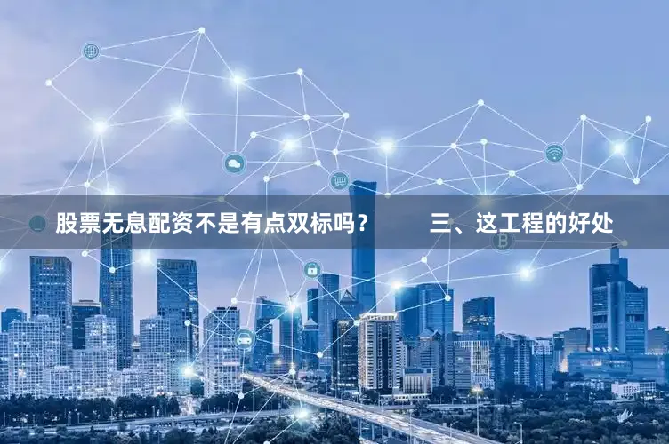 股票无息配资不是有点双标吗？        三、这工程的好处