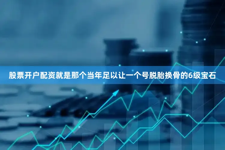 股票开户配资就是那个当年足以让一个号脱胎换骨的6级宝石
