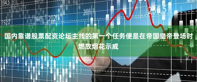 国内靠谱股票配资论坛主线的第一个任务便是在帝国皇帝登场时燃放烟花示威