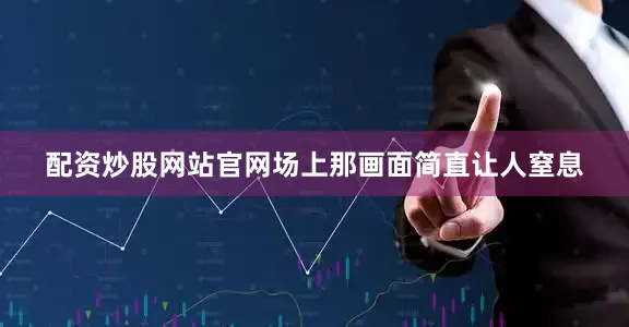 配资炒股网站官网场上那画面简直让人窒息