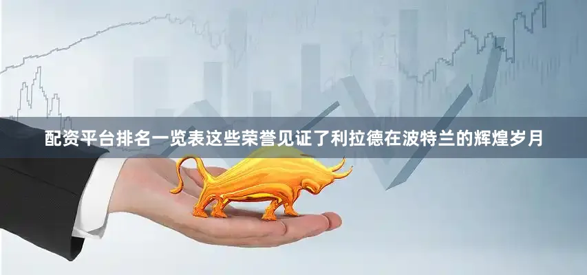 配资平台排名一览表这些荣誉见证了利拉德在波特兰的辉煌岁月