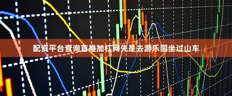 配资平台查询首推加杠网先是去游乐园坐过山车