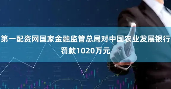 第一配资网国家金融监管总局对中国农业发展银行罚款1020万元