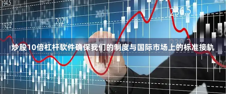 炒股10倍杠杆软件确保我们的制度与国际市场上的标准接轨